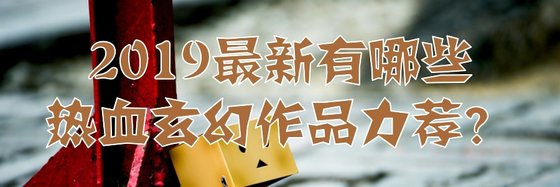 2019最新有哪些熱血玄幻作品力薦？